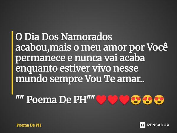 ⁠O Dia Dos Namorados acabou,mais o meu amor por Você permanece e nunca vai acaba enquanto estiver vivo nesse mundo sempre Vou Te amar.. "" Poema De PH... Frase de Poema De PH.