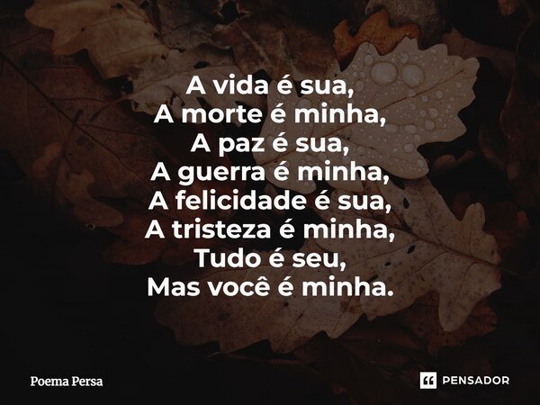 ⁠A vida é sua, A morte é minha, A paz é sua, A guerra é minha, A felicidade é sua, A tristeza é minha, Tudo é seu, Mas você é minha.... Frase de Poema persa.