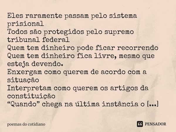 ⁠Eles raramente passam pelo sistema prisional
Todos são protegidos pelo supremo tribunal federal
Quem tem dinheiro pode ficar recorrendo
Quem tem dinheiro fica ... Frase de poemas do cotidiano.