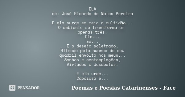 ELA de: José Ricardo de Matos Pereira E ela surge em meio à multidão... O ambiente se transforma em apenas três, Ela... Eu... E o desejo soletrado, Ritmado pelo... Frase de Poemas e Poesias Catarinenses - Face.