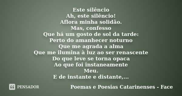 Este silêncio Ah, este silêncio! Aflora minha solidão. Mas, confesso Que há um gosto de sol da tarde: Perto do amanhecer noturno Que me agrada a alma Que me ilu... Frase de Poemas e Poesias Catarinenses - Face.