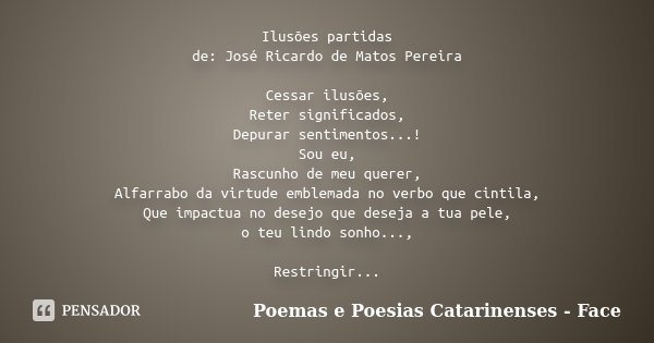 Ilusões partidas de: José Ricardo de Matos Pereira Cessar ilusões, Reter significados, Depurar sentimentos...! Sou eu, Rascunho de meu querer, Alfarrabo da virt... Frase de Poemas e Poesias Catarinenses - Face.