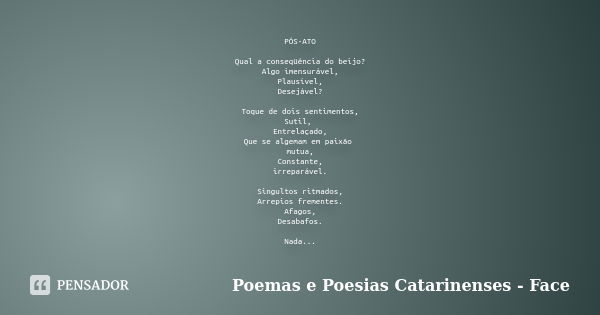 PÓS-ATO Qual a conseqüência do beijo? Algo imensurável, Plausível, Desejável? Toque de dois sentimentos, Sutil, Entrelaçado, Que se algemam em paixão mutua, Con... Frase de Poemas e Poesias Catarinenses - Face.