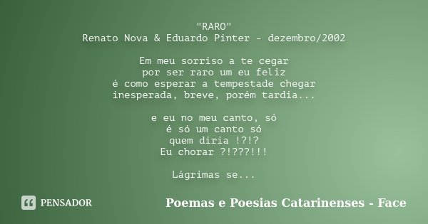 "RARO" Renato Nova & Eduardo Pinter - dezembro/2002 Em meu sorriso a te cegar por ser raro um eu feliz é como esperar a tempestade chegar inespera... Frase de Poemas e Poesias Catarinenses - Face.