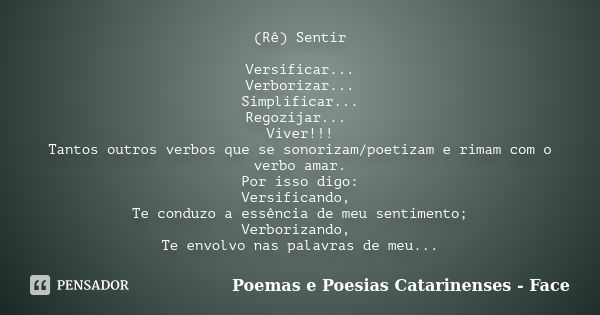 (Rê) Sentir Versificar... Verborizar... Simplificar... Regozijar... Viver!!! Tantos outros verbos que se sonorizam/poetizam e rimam com o verbo amar. Por isso d... Frase de Poemas e Poesias Catarinenses - Face.