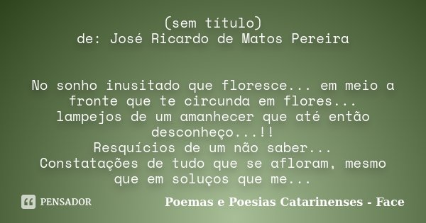 (sem título) de: José Ricardo de Matos Pereira No sonho inusitado que floresce... em meio a fronte que te circunda em flores... lampejos de um amanhecer que até... Frase de Poemas e Poesias Catarinenses - Face.