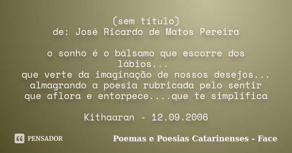 (sem título) de: José Ricardo de Matos Pereira o sonho é o bálsamo que escorre dos lábios... que verte da imaginação de nossos desejos... almagrando a poesia ru... Frase de Poemas e Poesias Catarinenses - Face.