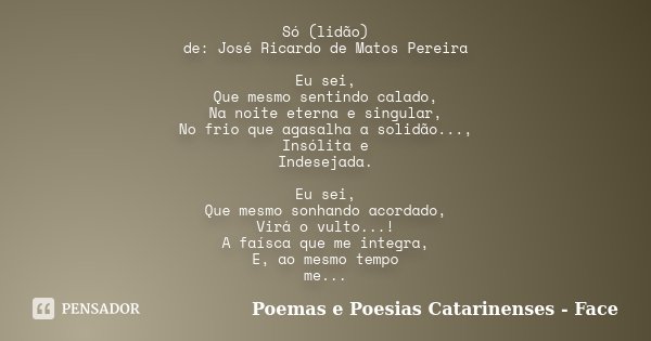 Só (lidão) de: José Ricardo de Matos Pereira Eu sei, Que mesmo sentindo calado, Na noite eterna e singular, No frio que agasalha a solidão..., Insólita e Indese... Frase de Poemas e Poesias Catarinenses - Face.