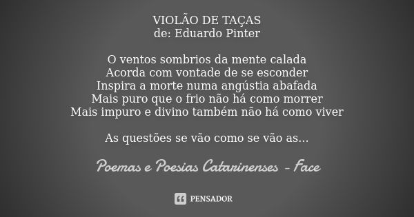 VIOLÃO DE TAÇAS de: Eduardo Pinter O ventos sombrios da mente calada Acorda com vontade de se esconder Inspira a morte numa angústia abafada Mais puro que o fri... Frase de Poemas e Poesias Catarinenses - Face.