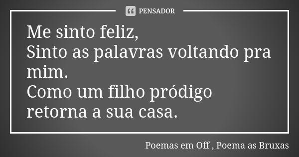 Me sinto feliz, Sinto as palavras voltando pra mim. Como um filho pródigo retorna a sua casa.... Frase de Poemas em Off Poema as Bruxas.