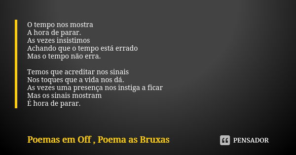 O tempo nos mostra A hora de parar. As vezes insistimos Achando que o tempo está errado Mas o tempo não erra. Temos que acreditar nos sinais Nos toques que a vi... Frase de Poemas em Off, Poema as Bruxas.