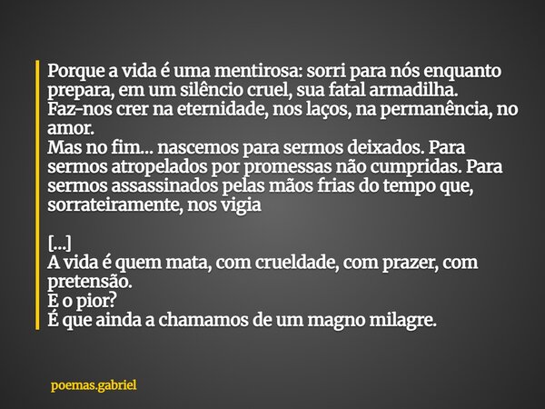 Porque a vida é uma mentirosa: sorri para nós enquanto prepara, em um silêncio cruel, sua fatal armadilha. Faz-nos crer na eternidade, nos laços, na permanência... Frase de poemas.gabriel.