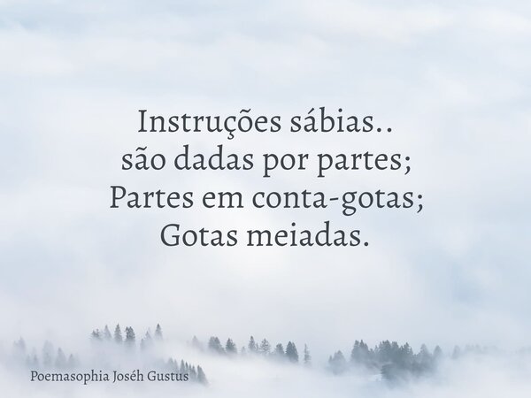 ⁠Instruções sábias.. são dadas por partes; Partes em conta-gotas; Gotas meiadas.... Frase de Poemasophia Joséh Gustus.