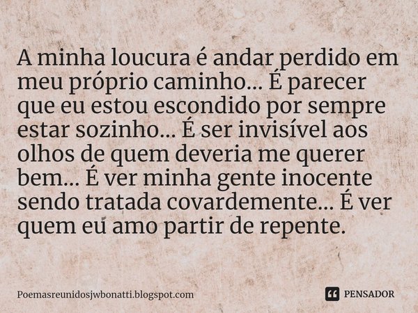 ⁠A minha loucura é andar perdido em meu próprio caminho... É parecer que eu estou escondido por sempre estar sozinho... É ser invisível aos olhos de quem deveri... Frase de Poemasreunidosjwbonatti.blogspot.com.