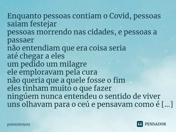 ⁠Enquanto pessoas contiam o Covid, pessoas saiam festejar
pessoas morrendo nas cidades, e pessoas a passaer
não entendiam que era coisa seria
até chegar a eles
... Frase de poemstoyou.