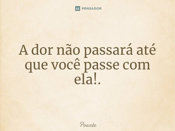 ⁠A dor não passará até que você passe com ela!.... Frase de Poente.