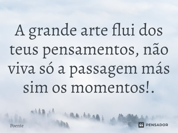 ⁠A grande arte flui dos teus pensamentos, não viva só a passagem más sim os momentos!.... Frase de Poente.