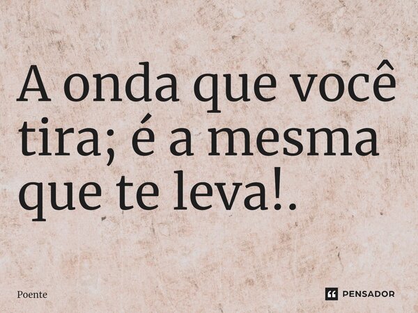 ⁠A onda que você tira; é a mesma que te leva!.... Frase de Poente.