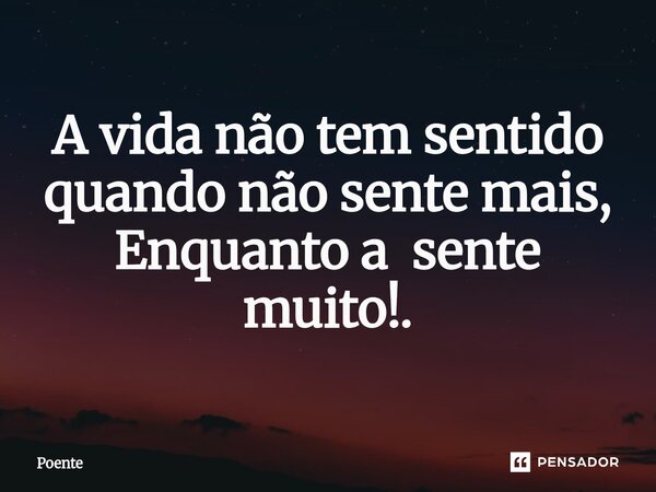 ⁠A vida não tem sentido quando não sente mais, Enquanto a sente muito!.... Frase de Poente.