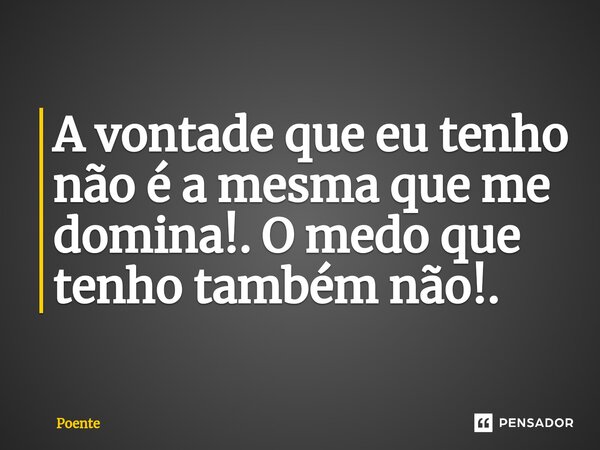 ⁠A vontade que eu tenho não é a mesma que me domina!. O medo que tenho também não!.... Frase de Poente.