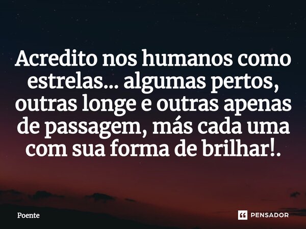 ⁠Acredito nos humanos como estrelas... algumas pertos, outras longe e outras apenas de passagem, más cada uma com sua forma de brilhar!.... Frase de Poente.