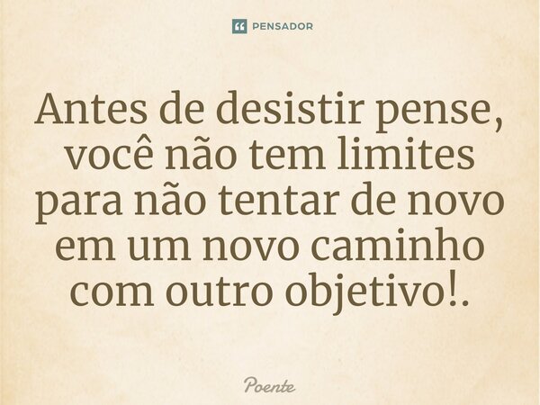 ⁠Antes de desistir pense, você não tem limites para não tentar de novo em um novo caminho com outro objetivo!.... Frase de Poente.