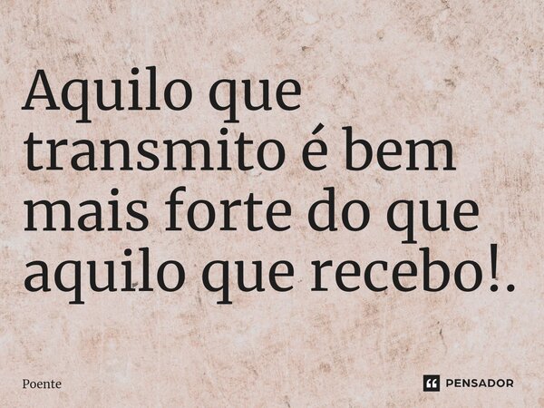 ⁠Aquilo que transmito é bem mais forte do que aquilo que recebo!.... Frase de Poente.