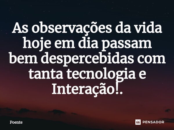 ⁠As observações da vida hoje em dia passam bem despercebidas com tanta tecnologia e Interação!.... Frase de Poente.