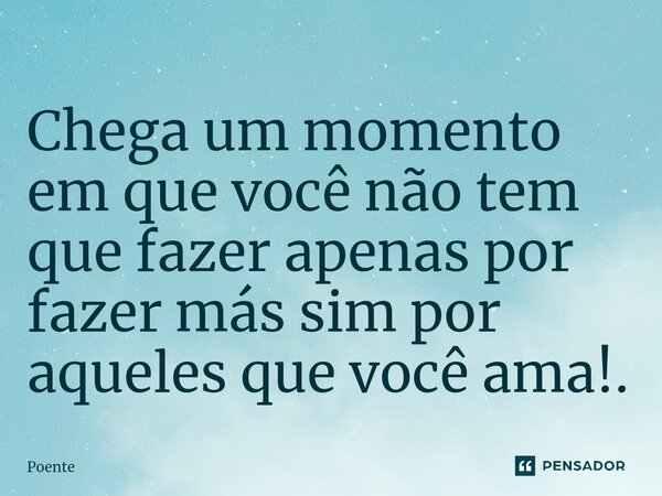 ⁠Chega um momento em que você não tem que fazer apenas por fazer más sim por aqueles que você ama!.... Frase de Poente.