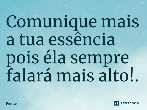 ⁠Comunique mais a tua essência pois éla sempre falará mais alto!.... Frase de Poente.