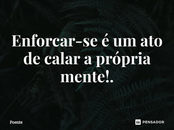 ⁠Enforcar-se é um ato de calar a própria mente!.... Frase de Poente.