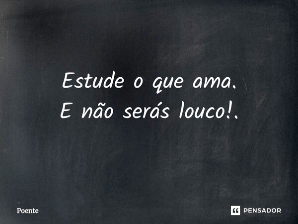 ⁠Estude o que ama. E não serás louco!.... Frase de Poente.