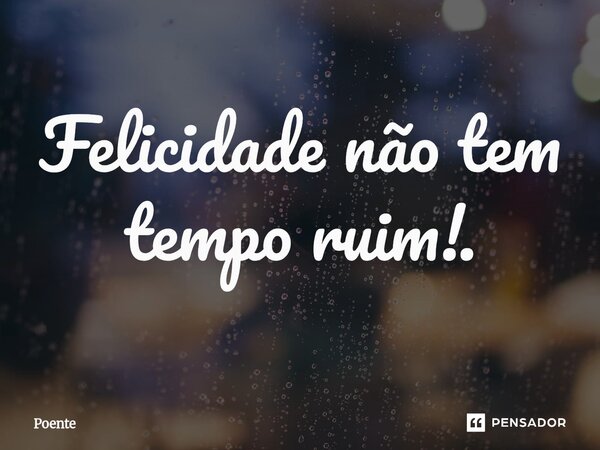 ⁠Felicidade não tem tempo ruim!.... Frase de Poente.