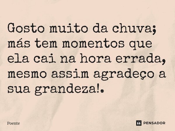 ⁠Gosto muito da chuva; más tem momentos que ela cai na hora errada, mesmo assim agradeço a sua grandeza!.... Frase de Poente.