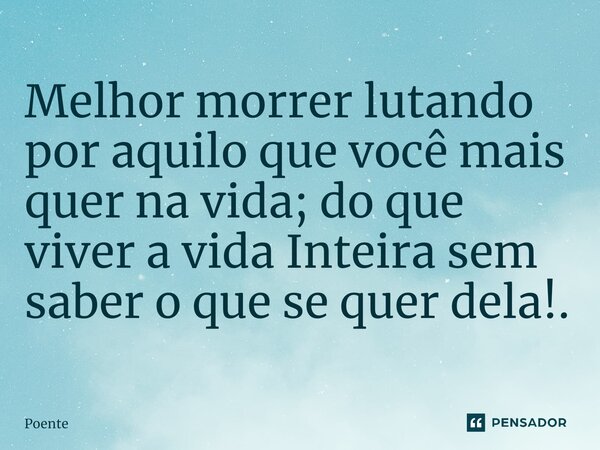 ⁠Melhor morrer lutando por aquilo que você mais quer na vida; do que viver a vida Inteira sem saber o que se quer dela!.... Frase de Poente.