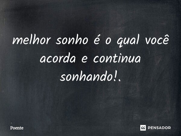 ⁠melhor sonho é o qual você acorda e continua sonhando!.... Frase de Poente.