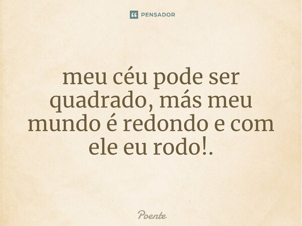⁠meu céu pode ser quadrado, más meu mundo é redondo e com ele eu rodo!.... Frase de Poente.