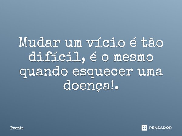 ⁠Mudar um vício é tão difícil, é o mesmo quando esquecer uma doença!.... Frase de Poente.