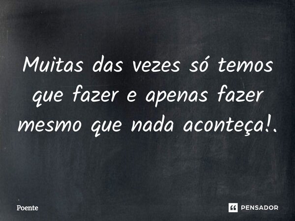 ⁠Muitas das vezes só temos que fazer e apenas fazer mesmo que nada aconteça!.... Frase de Poente.