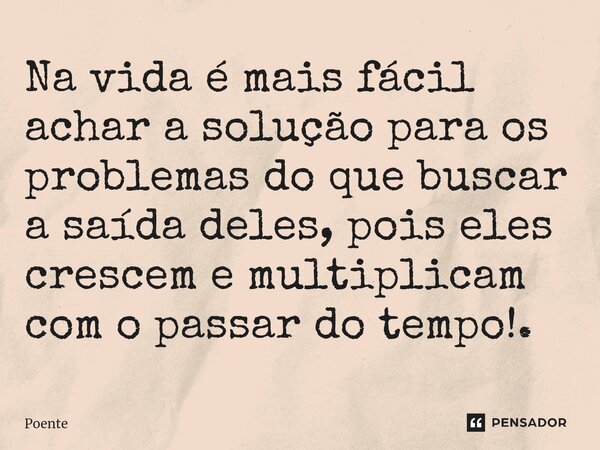 ⁠Na vida é mais fácil achar a solução para os problemas do que buscar a saída deles, pois eles crescem e multiplicam com o passar do tempo!.... Frase de Poente.