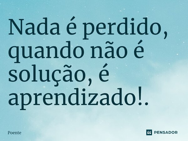 ⁠Nada é perdido, quando não é solução, é aprendizado!.... Frase de Poente.