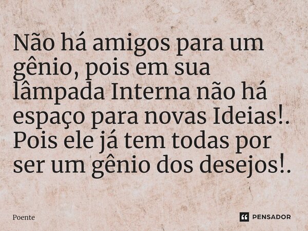 ⁠Não há amigos para um gênio, pois em sua lâmpada Interna não há espaço para novas Ideias!. Pois ele já tem todas por ser um gênio dos desejos!.... Frase de Poente.