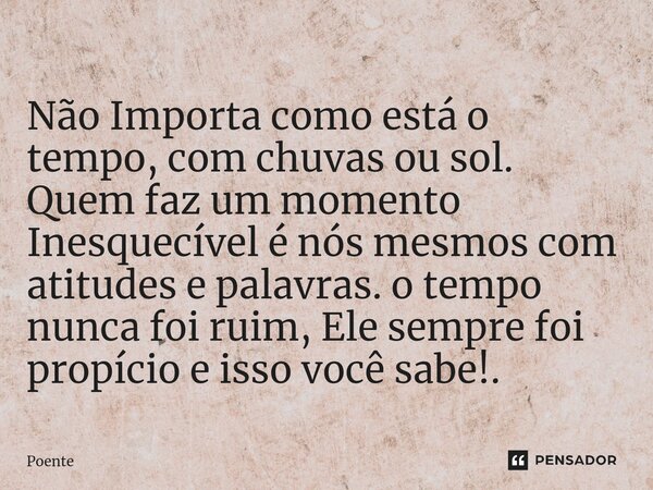 ⁠Não Importa como está o tempo, com chuvas ou sol. Quem faz um momento Inesquecível é nós mesmos com atitudes e palavras. o tempo nunca foi ruim, Ele sempre foi... Frase de Poente.
