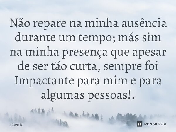 ⁠Não repare na minha ausência durante um tempo; más sim na minha presença que apesar de ser tão curta, sempre foi Impactante para mim e para algumas pessoas!.... Frase de Poente.