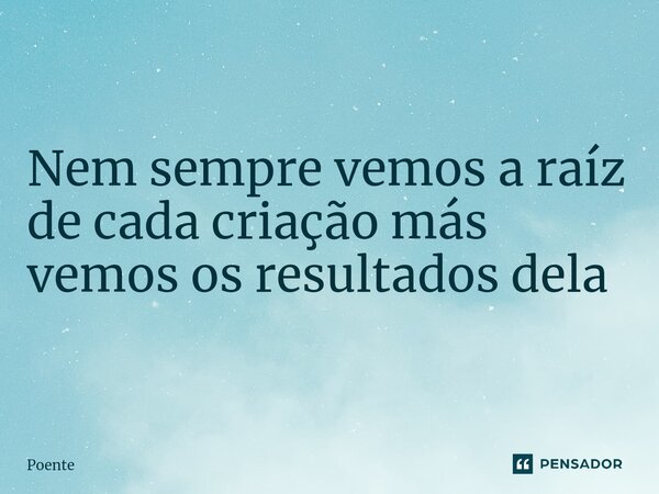 ⁠Nem sempre vemos a raíz de cada criação más vemos os resultados dela... Frase de Poente.