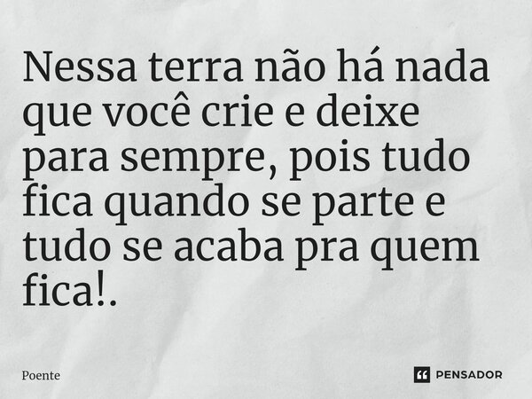 ⁠Nessa terra não há nada que você crie e deixe para sempre, pois tudo fica quando se parte e tudo se acaba pra quem fica!.... Frase de Poente.