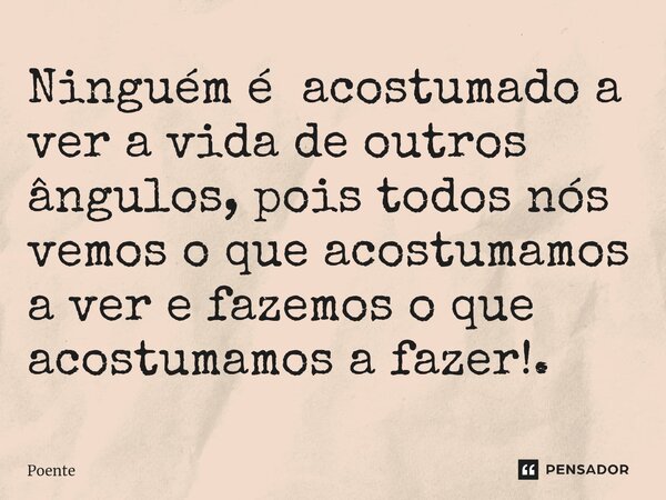 ⁠Ninguém é acostumado a ver a vida de outros ângulos, pois todos nós vemos o que acostumamos a ver e fazemos o que acostumamos a fazer!.... Frase de Poente.