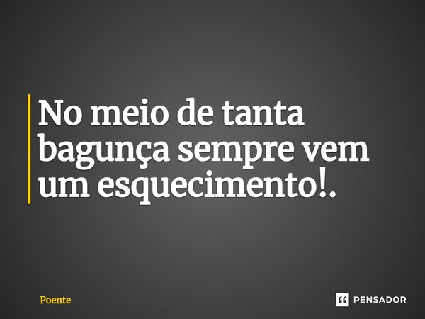 ⁠No meio de tanta bagunça sempre vem um esquecimento!.... Frase de Poente.