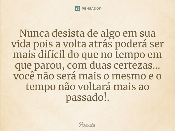 ⁠Nunca desista de algo em sua vida pois a volta atrás poderá ser mais difícil do que no tempo em que parou, com duas certezas... você não será mais o mesmo e o ... Frase de Poente.