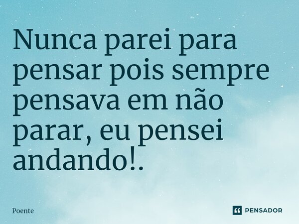 ⁠Nunca parei para pensar pois sempre pensava em não parar, eu pensei andando!.... Frase de Poente.